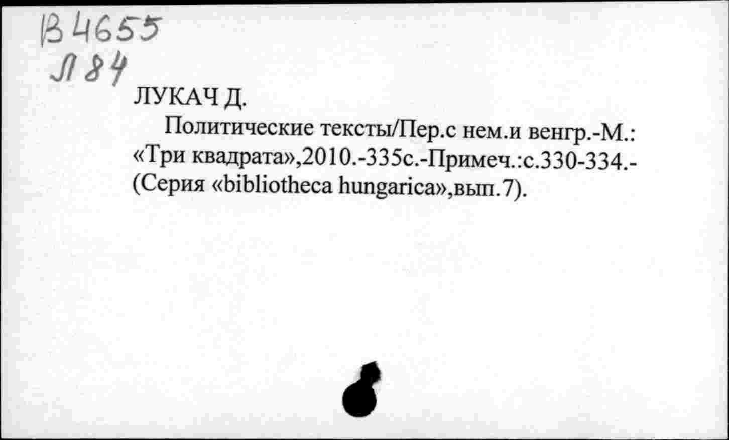 ﻿JIS1/
ЛУКАЧ Д.
Политические тексты/Пер.с нем.и венгр.-М.: «Три квадрата»,2010.-335с.-Примеч.:с.330-334.-(Серия «bibliotheca hungarica»,Bbin.7).